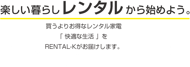 楽しい暮らしレンタルから始めよう。 買うよりお得なレンタル家電「快適な生活」を株式会社RENTAL-Kがお届けします。