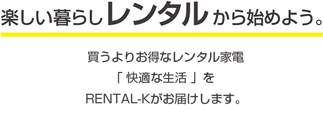 楽しい暮らしレンタルから始めよう。 買うよりお得なレンタル家電「快適な生活」を株式会社RENTAL-Kがお届けします。